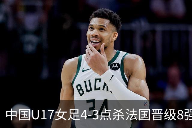 中国U17女足4-3点杀法国晋级8强，牛子琪两度扑点+屡献神扑