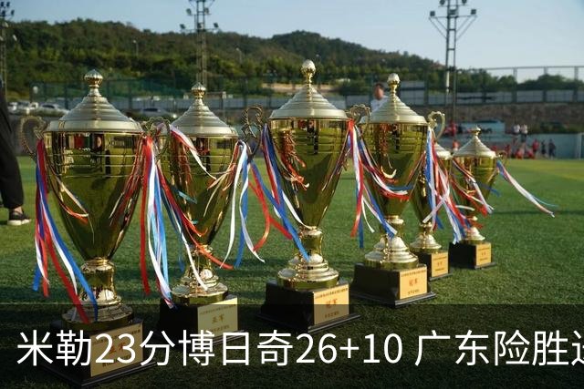 米勒23分博日奇26+10 广东险胜送宁波4连败